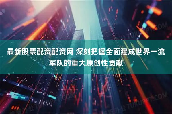 最新股票配资配资网 深刻把握全面建成世界一流军队的重大原创性贡献