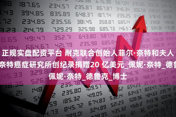 正规实盘配资平台 耐克联合创始人菲尔·奈特和夫人向OHSU奈特癌症研究所创纪录捐赠20 亿美元_佩妮·奈特_德鲁克_博士