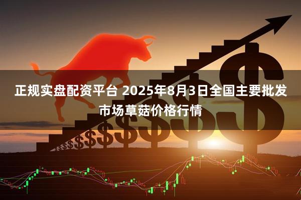 正规实盘配资平台 2025年8月3日全国主要批发市场草菇价格行情