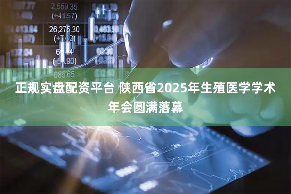 正规实盘配资平台 陕西省2025年生殖医学学术年会圆满落幕