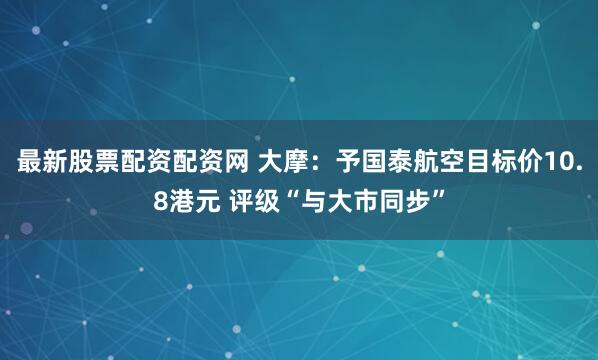 最新股票配资配资网 大摩：予国泰航空目标价10.8港元 评级“与大市同步”