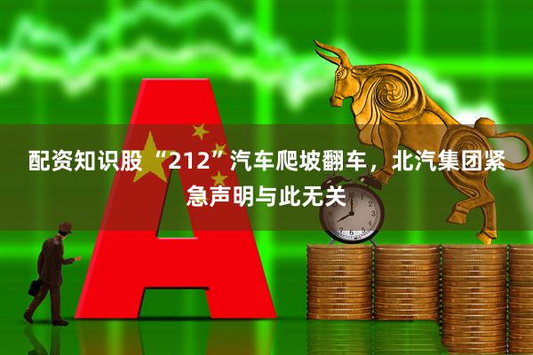 配资知识股 “212”汽车爬坡翻车,北汽集团紧急声明与此无关