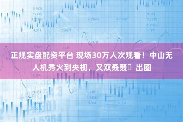 正规实盘配资平台 现场30万人次观看!中山无人机秀火到央视,又双叒叕出圈