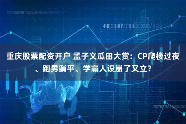 重庆股票配资开户 孟子义瓜田大赏:CP爬楼过夜、跑男躺平、学霸人设崩了又立?