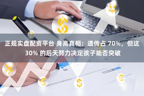 正规实盘配资平台 身高真相：遗传占 70%，但这 30% 的后天努力决定孩子能否突破