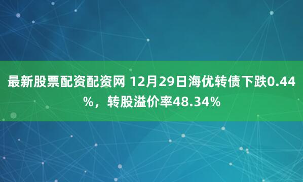 最新股票配资配资网 12月29日海优转债下跌0.44%，转股溢价率48.34%