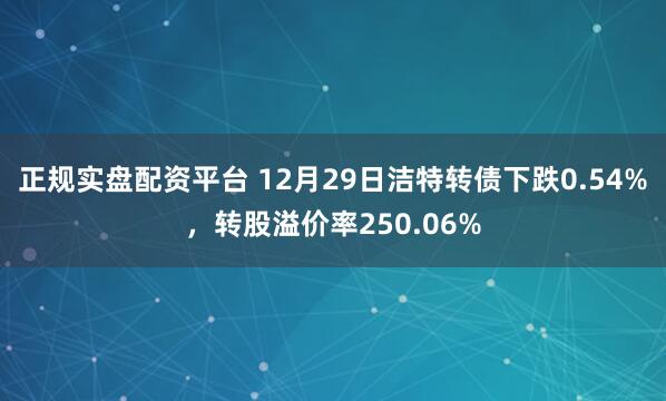 正规实盘配资平台 12月29日洁特转债下跌0.54%，转股溢价率250.06%