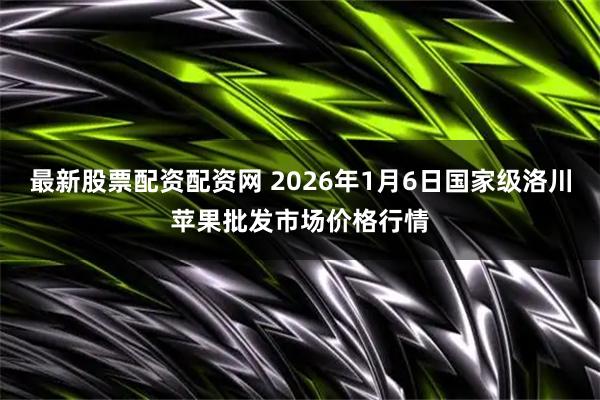 最新股票配资配资网 2026年1月6日国家级洛川苹果批发市场价格行情