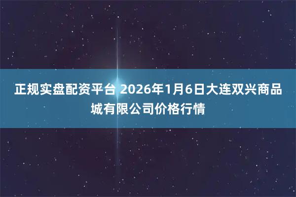 正规实盘配资平台 2026年1月6日大连双兴商品城有限公司价格行情