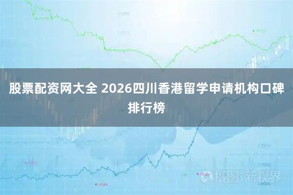 股票配资网大全 2026四川香港留学申请机构口碑排行榜